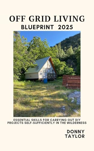 OFF GRID LIVING BLUEPRINT 2025: Essential skills for carrying out DIY projects self-sufficiently in the wilderness