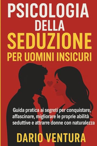 Psicologia della Seduzione per uomini insicuri: Guida pratica ai segreti per conquistare,affascinare,migliorare le proprie abilità seduttive e attrarre donne con naturalezza.