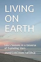 LIVING ON EARTH: Life's Seasons in a Universe of Exploding Stars B08XFMTLS9 Book Cover