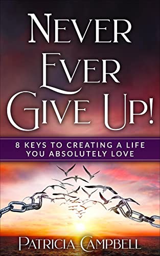 Never Ever Give Up!: 8 Keys to Creating a Life You Absolutely Love©