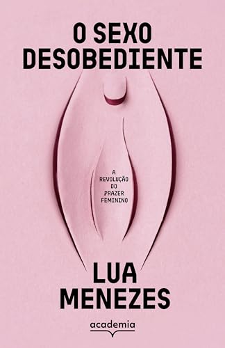 O sexo desobediente: A revolução do prazer feminino