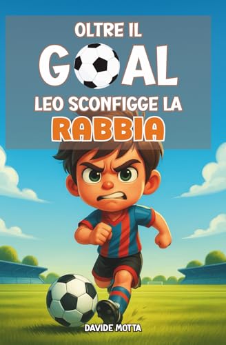 Oltre il Goal - Leo Sconfigge La Rabbia: Libro illustrato per bambini 6-9 anni: emozioni, rabbia, fiducia e gioco di squadra