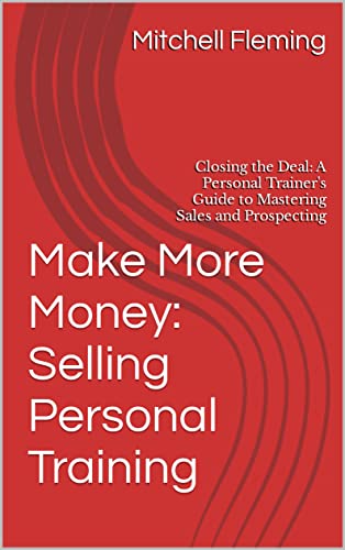 Make More Money: Selling Personal Training: Closing the Deal: A
