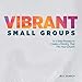 Vibrant Small Groups: A 5-Step Process to Create a Ministry That Fits Your Church