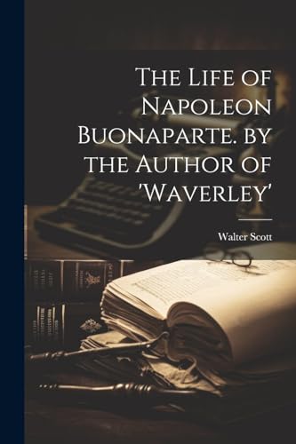 The Life of Napoleon Buonaparte. by the Author of 'waverley'