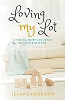 Loving My Lot: A Young Mom's Journey to Contentment 1508541744 Book Cover
