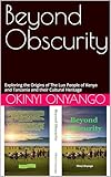 Beyond Obscurity: Exploring the Origins of The Luo People of Kenya and Tanzania and their Cultural Heritage