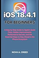 iOS 18.4.1 for Beginners: A Step by Step Guide to Apple’s Quiet Fixes, Hidden Improvements, Performance Secrets, and the Essential Steps to Stay Ahead in the iPhone Ecosystem B0F6C4F7PG Book Cover