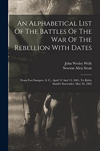 An Alphabetical List Of The Battles Of The War Of The Rebellion With Dates: From Fort Sumpter, S. C., April 12 And 13, 1861, To Kirby Smith's Surrender, May 26, 1865