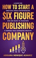How To Start A Six Figure Publishing Company: A Guide for Ambitious Female Entrepreneurs Who Are Ready to Transform a Formerly Male-Dominated Industry B096TWB8GZ Book Cover