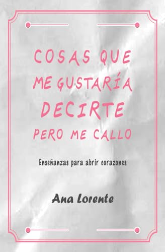COSAS QUE ME GUSTARÍA DECIRTE PERO ME CALLO: Enseñanzas para abrir corazones. Una guía para desentrañar las claves del éxito (crecimiento personal)