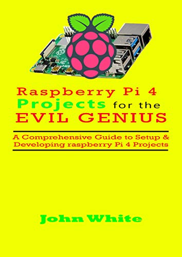 RASPBERRY PI 4 PROJECTS FOR THE EVIL GENIUS: A Comprehensive Guide to Setup & Developing Raspberry Pi 4 Projects