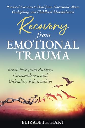 RECOVERY FROM EMOTIONAL TRAUMA: PRACTICAL EXERCISES TO HEAL FROM NARCISSISTIC ABUSE, GASLIGHTING, AND CHILDHOOD MANIPULATION: BREAK FREE FROM ANXIETY, CODEPENDENCY, AND UNHEALTHY RELATIONSHIPS