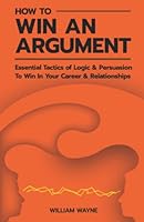 How to Win An Argument: Essential Tactics of Logic and Persuasion to Win In Your Career and Relationships null Book Cover