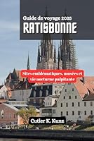 Ratisbonne Guide de voyage 2025: Sites emblématiques, musées et vie nocturne palpitante (French Edition) B0F67LHNJ6 Book Cover