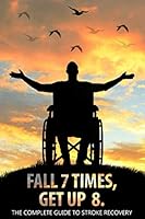 Fall 7 Times, Get Up 8: The Complete Guide to Stroke Recovery 1686575386 Book Cover
