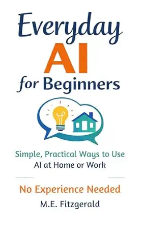 Everyday AI for Beginners: Simple, Practical ways to use Artificial Intelligence at Home and Work