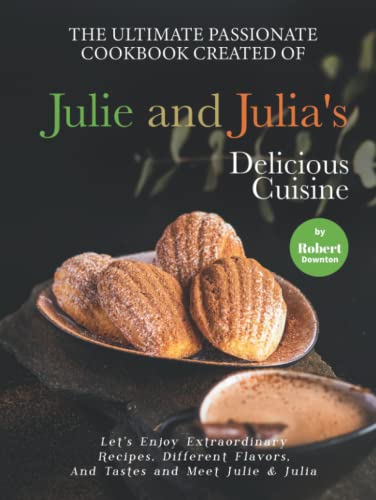 The Ultimate Passionate Cookbook Created Of Julie And Julia'S Delicious Cuisine: Let'S Enjoy Extraordinary Recipes, Different Flavors, And Tastes And 