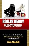 ROLLER DERBY GUIDE YOU NEED: Guide on How to Roller Skate, The Rules, Strategies, techniques and FAQs for beginners (English Edition)