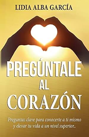 Pregúntale al corazón: Preguntas clave para conocerte a ti mismo y elevar tu vida a un nivel superior: 2 (El diario dorado de tu vida)