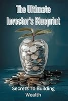 The Ultimate Investor's Blueprint: Secrets To Building Wealth B0D4JNYPZJ Book Cover