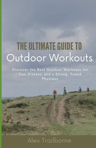 The Ultimate Guide to Outdoor Workouts: Discover the Best Outdoor Workouts for Fun, Fitness, and a Strong, Toned Physique