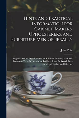 Hints and Practical Information for Cabinet-makers, Upholsterers, and Furniture men Generally: Together With a Description of all Kinds of Finishing ... Wood, Dyes for Wood, Gilding and Silvering