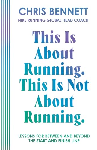 This Is About Running. This Is Not About Running.: The Essential Book from Nike Running’s Global Head Coach, Chris Bennett