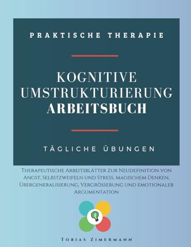 kognitive Umstrukturierung. Arbeitsbuch: Therapeutische Arbeitsblätter zur Neudefinition von Angst, Selbstzweifeln und Stress, magischem Denken, ... Vergrößerung und emotionaler Argumentation