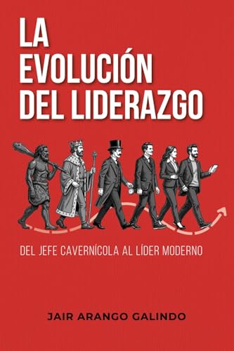 La Evolución del Liderazgo - Del jefe cavernícola al líder moderno : Cómo transformar tu liderazgo, construir culturas saludables y dejar huella en tu equipo