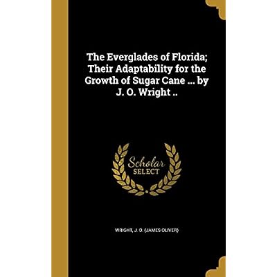The Everglades of Florida; Their Adaptability for the Growth of Sugar Cane ... by J. O. Wright ..