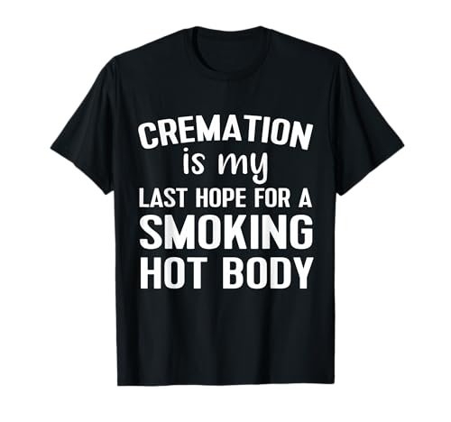 Image of Cremation Is My Last Hope For A Smoking Hot Body T-Shirt
