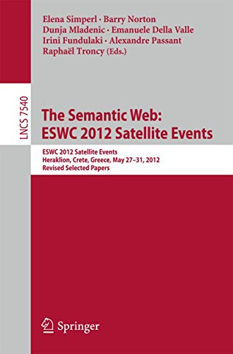 The Semantic Web: ESWC 2012 Satellite Events: ESWC 2012 Satellite Events, Heraklion, Crete, Greece, May 27-31, 2012. Revised Selected Papers ... Applications, incl. Internet/Web, and HCI)