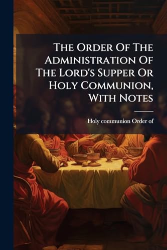 The Order Of The Administration Of The Lord's Supper Or Holy Communion, With Notes