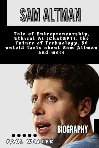 SAM ALTMAN [BIOGRAPHY] : CEO AND CO-FOUNDER OF OPENAI GOT FIRED: Tale of Entrepreneurship, Ethical AI (ChatGPT), the Future of Technology, 50 untold ... and Lives: A Journey Through Biographies)