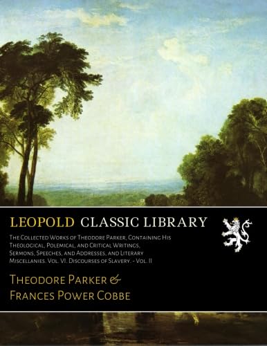The Collected Works of Theodore Parker, Containing His Theological, Polemical, and Critical Writings, Sermons, Speeches, and Addresses, Discourses of Slavery. - Vol. II