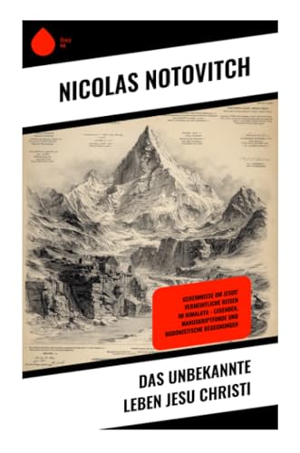 Das unbekannte Leben Jesu Christi: Geheimnisse um Jesus' vermeintliche Reisen im Himalaya – Legenden, Manuskriptfunde und buddhistische Begegnungen
