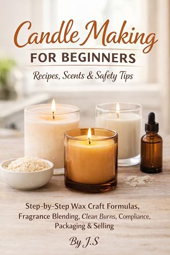 Candle Making for Beginners Recipes, Scents & Safety Tips: Step-by-Step Wax Craft Formulas, Fragrance Blending, Clean Burns, Compliance, Packaging & Selling