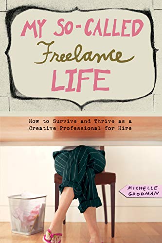 My So-Called Freelance Life: How to Survive and Thrive as a Creative Professional for Hire