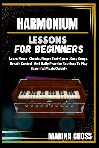  HARMONIUM LESSONS FOR BEGINNERS: Learn Notes, Chords, Finger Techniques, Easy Songs, Breath Control, And Daily Practice Routines To Play Beautiful Music Quickly