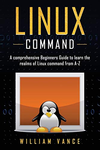 Linux Command: A Comprehensive Beginners Guide to Learn the Realms of Linux Command from A-Z Linux Command: A Comprehensive Beginners Guide to Learn the Realms of Linux Command from A-Z