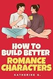 How to Build Better Romance Characters: The Essential Guide to Creating Unforgettable Leads, Chemistry, and Series-Worthy Casts: Build Emotional Depth, and Craft Characters That Sells Books