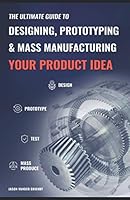 The Ultimate Guide to Designing, Prototyping and Mass Manufacturing your Product Idea: The simple steps to turn your idea into reality! 1520592175 Book Cover