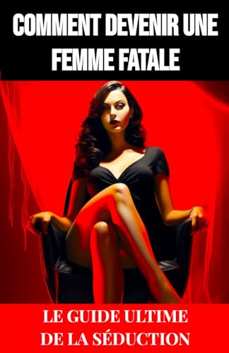 Comment Devenir une Femme Fatale : Le Guide Ultime de la Séduction: Conseils et techniques pour être une femme fatale, astuce pour séduire les hommes, guide de séduction efficace