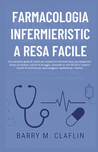 FARMACOLOGIA INFERMIERISTICA RESA FACILE: Una semplice guida di studio per studenti di infermieristica con spiegazioni chiare sui farmaci, calcoli di dosaggio, domande in stile NCLEX e semplici