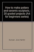 How to make pottery and ceramic sculpture,: 20 graded projects, B0007E9SO8 Book Cover