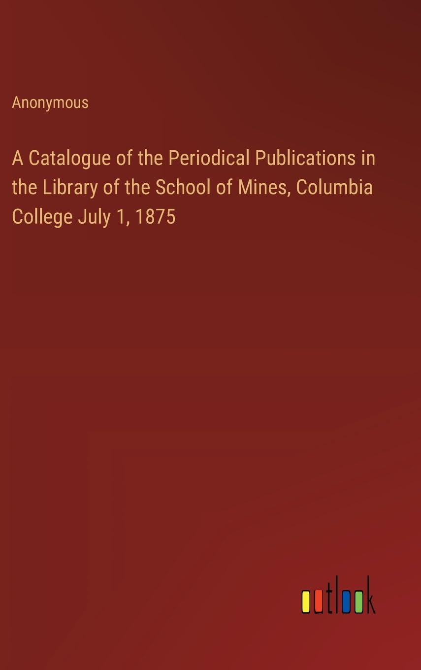 A Catalogue of the Periodical Publications in the Library of the School of Mines, Columbia College July 1, 1875