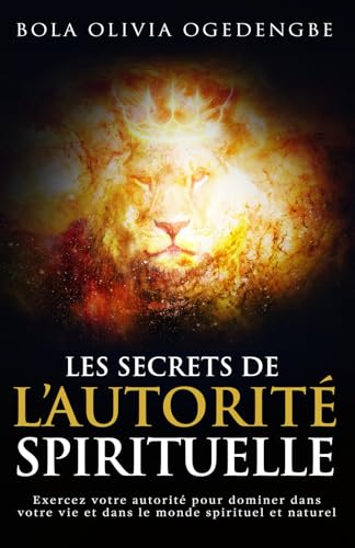 Les secrets de l'autorité spirituelle: Exercez votre autorité pour dominer dans votre vie et dans le monde spirituel et naturel