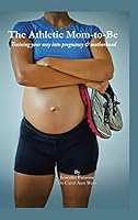 The Athletic Mom-To-Be: Training Your Way Into Pregnancy and Motherhood 1496961501 Book Cover