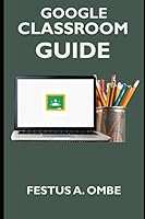 GOOGLE CLASSROOM GUIDE: A Complete 2020 Step By Step Manual Explanation For Teachers And Students On How To Teach, Benefit And Setup Your Virtual Google Classroom. B08D4VQ1JG Book Cover